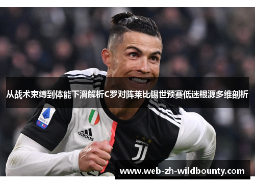 从战术束缚到体能下滑解析C罗对阵莱比锡世预赛低迷根源多维剖析