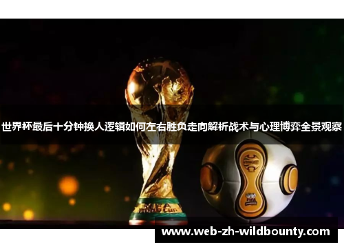 世界杯最后十分钟换人逻辑如何左右胜负走向解析战术与心理博弈全景观察