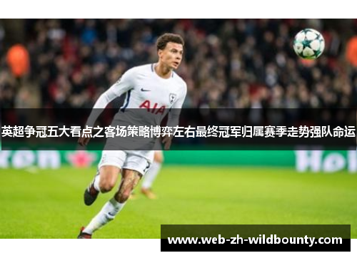 英超争冠五大看点之客场策略博弈左右最终冠军归属赛季走势强队命运 英超争冠五大看点之客场策略博弈左右最终冠军归属赛季走势强队命运