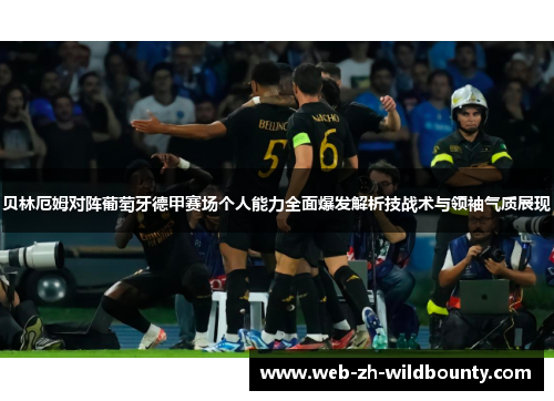 贝林厄姆对阵葡萄牙德甲赛场个人能力全面爆发解析技战术与领袖气质展现 贝林厄姆对阵葡萄牙德甲赛场个人能力全面爆发解析技战术与领袖气质展现