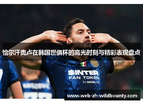 恰尔汗奥卢在韩国世俱杯的高光时刻与精彩表现盘点 恰尔汗奥卢在韩国世俱杯的高光时刻与精彩表现盘点