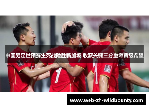 中国男足世预赛生死战险胜新加坡 收获关键三分重燃晋级希望