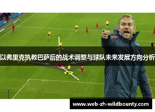 以弗里克执教巴萨后的战术调整与球队未来发展方向分析