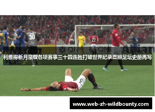 利雅得新月豪取各项赛事三十四连胜打破世界纪录震撼足坛史册再写 利雅得新月豪取各项赛事三十四连胜打破世界纪录震撼足坛史册再写