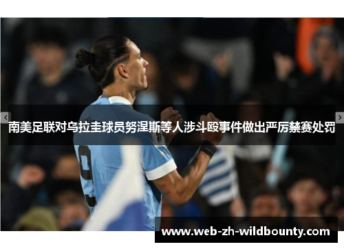 南美足联对乌拉圭球员努涅斯等人涉斗殴事件做出严厉禁赛处罚