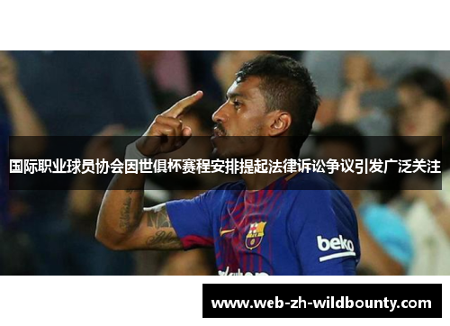 国际职业球员协会因世俱杯赛程安排提起法律诉讼争议引发广泛关注