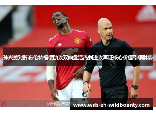 孙兴慜对阵布伦特福德助攻双响盘活热刺进攻再证核心价值引领胜势 孙兴慜对阵布伦特福德助攻双响盘活热刺进攻再证核心价值引领胜势