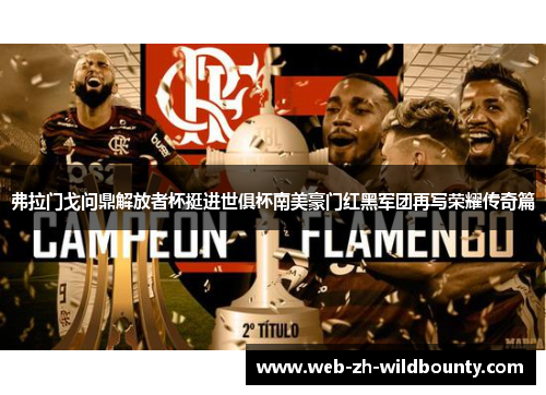 弗拉门戈问鼎解放者杯挺进世俱杯南美豪门红黑军团再写荣耀传奇篇 弗拉门戈问鼎解放者杯挺进世俱杯南美豪门红黑军团再写荣耀传奇篇