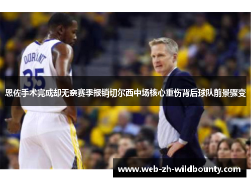 恩佐手术完成却无奈赛季报销切尔西中场核心重伤背后球队前景骤变 恩佐手术完成却无奈赛季报销切尔西中场核心重伤背后球队前景骤变